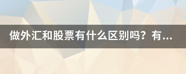 做外汇和股票有什么区别吗？有什么大的一些特点和比较<strong></p>
<p>外汇与股票</strong>。